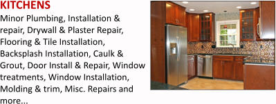 KITCHENS Minor Plumbing, Installation & repair, Drywall & Plaster Repair, Flooring & Tile Installation, Backsplash Installation, Caulk & Grout, Door Install & Repair, Window treatments, Window Installation, Molding & trim, Misc. Repairs and more...